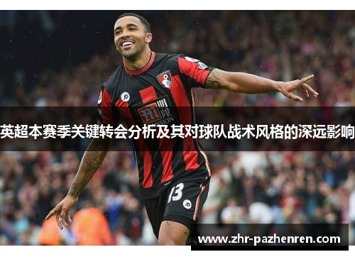 英超本赛季关键转会分析及其对球队战术风格的深远影响 英超本赛季关键转会分析及其对球队战术风格的深远影响