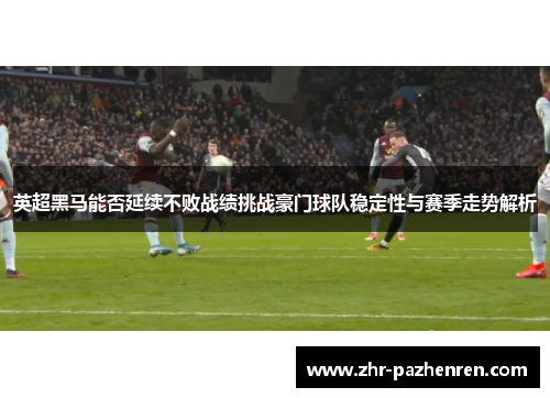 英超黑马能否延续不败战绩挑战豪门球队稳定性与赛季走势解析 英超黑马能否延续不败战绩挑战豪门球队稳定性与赛季走势解析