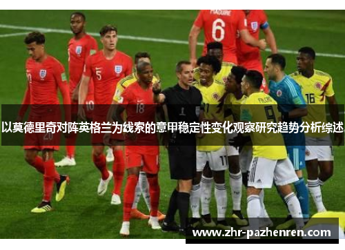 以莫德里奇对阵英格兰为线索的意甲稳定性变化观察研究趋势分析综述 以莫德里奇对阵英格兰为线索的意甲稳定性变化观察研究趋势分析综述