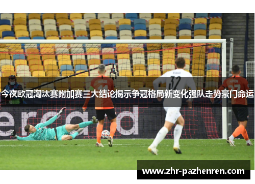 今夜欧冠淘汰赛附加赛三大结论揭示争冠格局新变化强队走势豪门命运 今夜欧冠淘汰赛附加赛三大结论揭示争冠格局新变化强队走势豪门命运