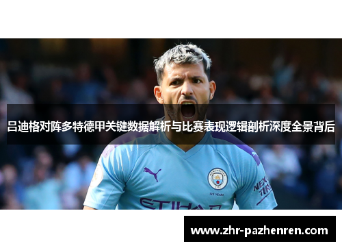 吕迪格对阵多特德甲关键数据解析与比赛表现逻辑剖析深度全景背后 吕迪格对阵多特德甲关键数据解析与比赛表现逻辑剖析深度全景背后