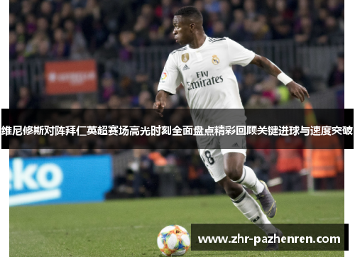 维尼修斯对阵拜仁英超赛场高光时刻全面盘点精彩回顾关键进球与速度突破 维尼修斯对阵拜仁英超赛场高光时刻全面盘点精彩回顾关键进球与速度突破
