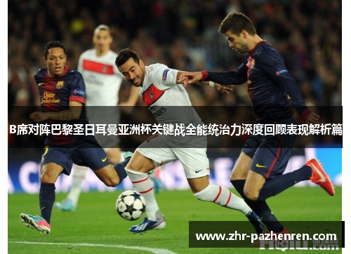 B席对阵巴黎圣日耳曼亚洲杯关键战全能统治力深度回顾表现解析篇 B席对阵巴黎圣日耳曼亚洲杯关键战全能统治力深度回顾表现解析篇