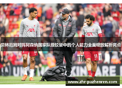 贝林厄姆对阵阿森纳国家队级较量中的个人能力全面绽放解析亮点