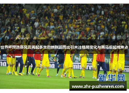 世界杯预选赛风云再起多支劲旅脱颖而出引关注格局变化与黑马崛起成焦点 世界杯预选赛风云再起多支劲旅脱颖而出引关注格局变化与黑马崛起成焦点