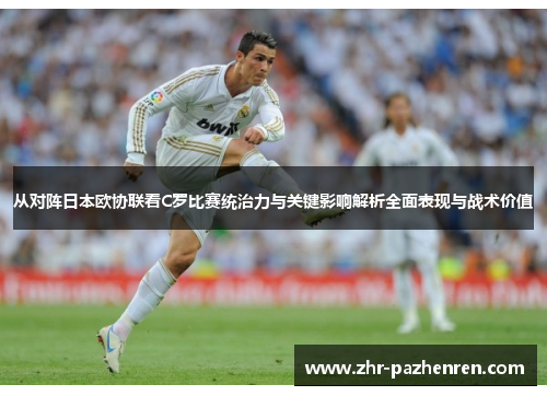 从对阵日本欧协联看C罗比赛统治力与关键影响解析全面表现与战术价值 从对阵日本欧协联看C罗比赛统治力与关键影响解析全面表现与战术价值