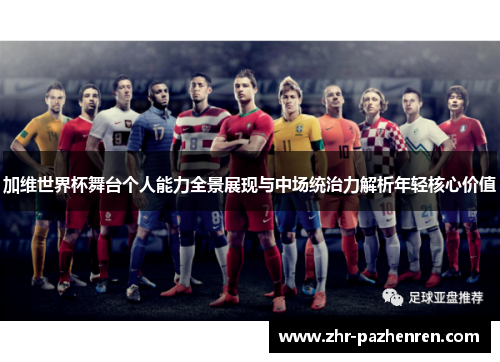 加维世界杯舞台个人能力全景展现与中场统治力解析年轻核心价值 加维世界杯舞台个人能力全景展现与中场统治力解析年轻核心价值