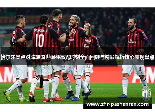 恰尔汗奥卢对阵韩国世俱杯高光时刻全面回顾与精彩解析核心表现盘点 恰尔汗奥卢对阵韩国世俱杯高光时刻全面回顾与精彩解析核心表现盘点