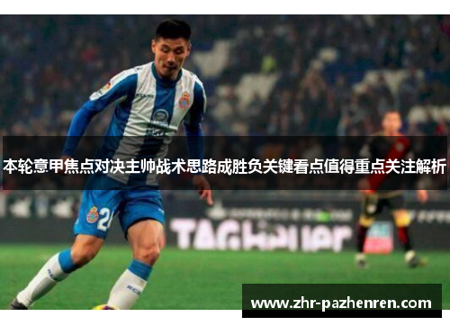 本轮意甲焦点对决主帅战术思路成胜负关键看点值得重点关注解析 本轮意甲焦点对决主帅战术思路成胜负关键看点值得重点关注解析