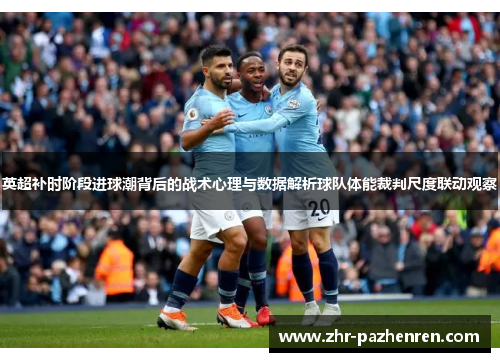英超补时阶段进球潮背后的战术心理与数据解析球队体能裁判尺度联动观察 英超补时阶段进球潮背后的战术心理与数据解析球队体能裁判尺度联动观察