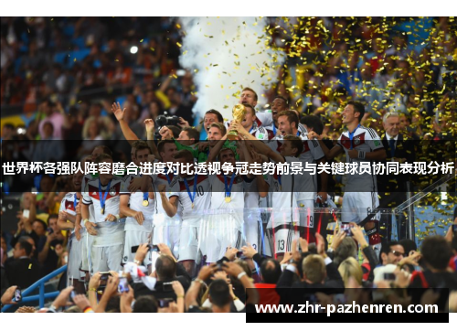 世界杯各强队阵容磨合进度对比透视争冠走势前景与关键球员协同表现分析