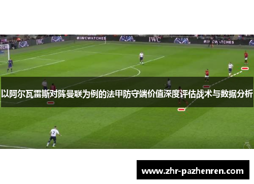 以阿尔瓦雷斯对阵曼联为例的法甲防守端价值深度评估战术与数据分析 以阿尔瓦雷斯对阵曼联为例的法甲防守端价值深度评估战术与数据分析
