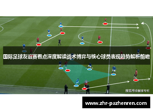 国际足球友谊赛看点深度解读战术博弈与核心球员表现趋势解析前瞻 国际足球友谊赛看点深度解读战术博弈与核心球员表现趋势解析前瞻