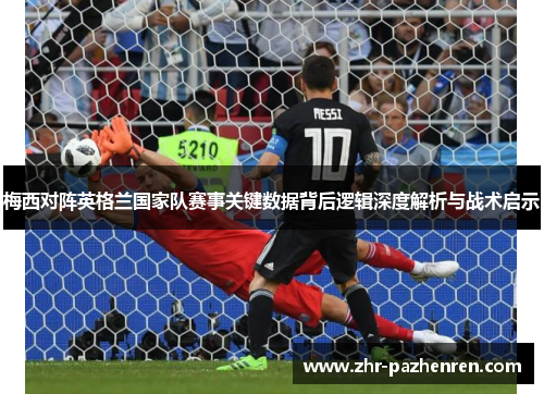 梅西对阵英格兰国家队赛事关键数据背后逻辑深度解析与战术启示