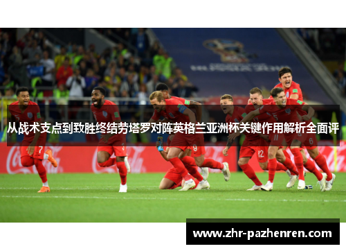 从战术支点到致胜终结劳塔罗对阵英格兰亚洲杯关键作用解析全面评