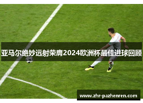 亚马尔绝妙远射荣膺2024欧洲杯最佳进球回顾