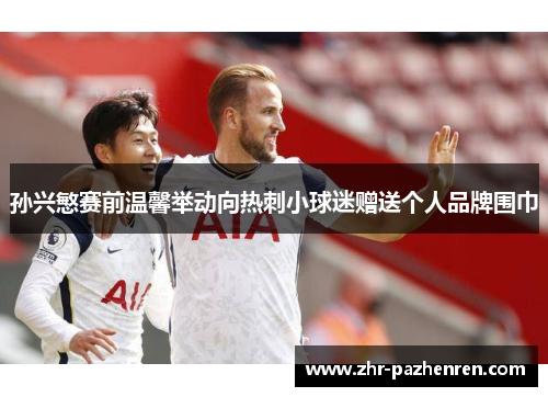 孙兴慜赛前温馨举动向热刺小球迷赠送个人品牌围巾