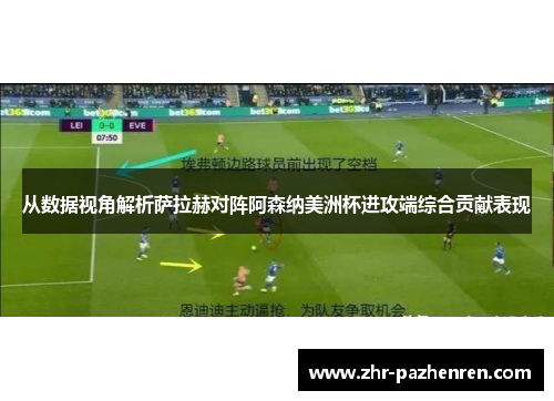 从数据视角解析萨拉赫对阵阿森纳美洲杯进攻端综合贡献表现